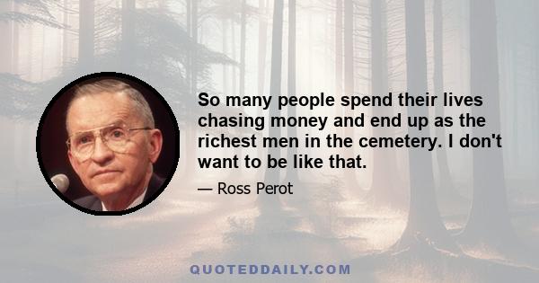 So many people spend their lives chasing money and end up as the richest men in the cemetery. I don't want to be like that.