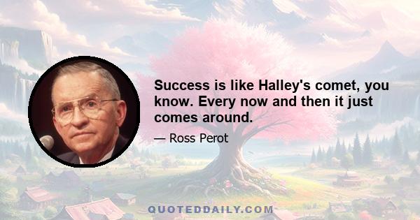 Success is like Halley's comet, you know. Every now and then it just comes around.