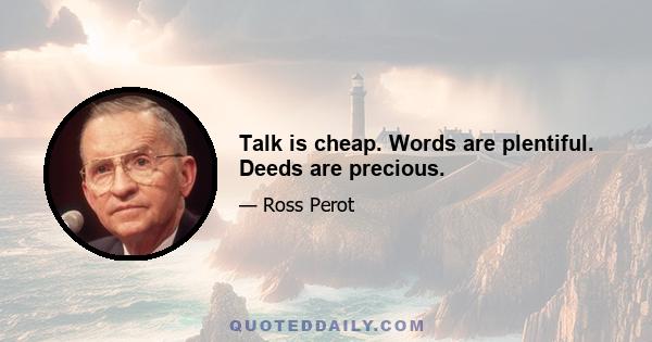 Talk is cheap. Words are plentiful. Deeds are precious.