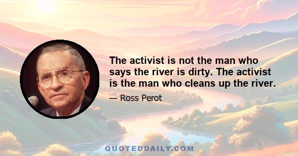 The activist is not the man who says the river is dirty. The activist is the man who cleans up the river.