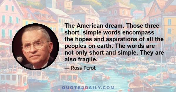 The American dream. Those three short, simple words encompass the hopes and aspirations of all the peoples on earth. The words are not only short and simple. They are also fragile.