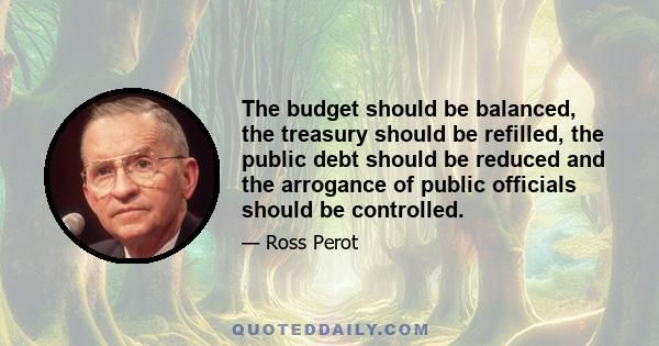 The budget should be balanced, the treasury should be refilled, the public debt should be reduced and the arrogance of public officials should be controlled.