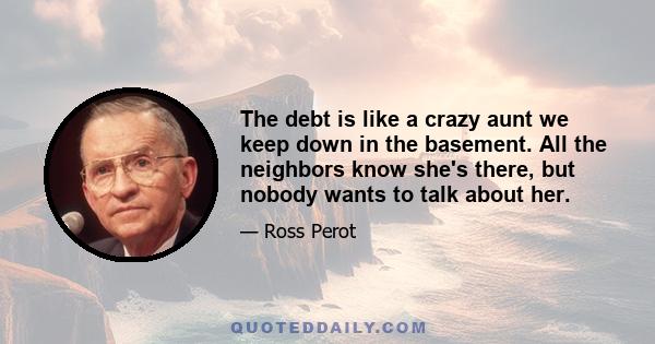 The debt is like a crazy aunt we keep down in the basement. All the neighbors know she's there, but nobody wants to talk about her.