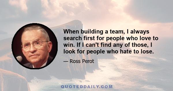 When building a team, I always search first for people who love to win. If I can't find any of those, I look for people who hate to lose.