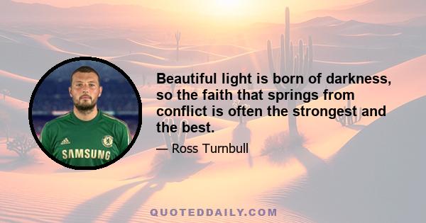 Beautiful light is born of darkness, so the faith that springs from conflict is often the strongest and the best.