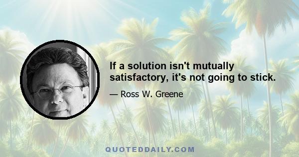 If a solution isn't mutually satisfactory, it's not going to stick.