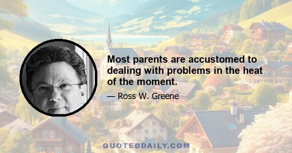 Most parents are accustomed to dealing with problems in the heat of the moment.