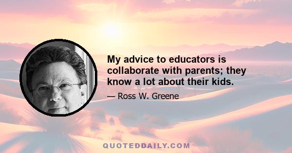 My advice to educators is collaborate with parents; they know a lot about their kids.