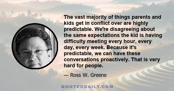 The vast majority of things parents and kids get in conflict over are highly predictable. We're disagreeing about the same expectations the kid is having difficulty meeting every hour, every day, every week. Because