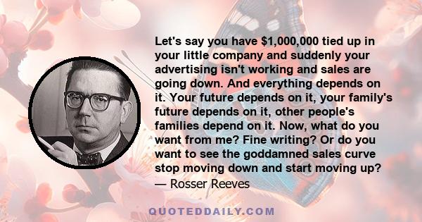 Let's say you have $1,000,000 tied up in your little company and suddenly your advertising isn't working and sales are going down. And everything depends on it. Your future depends on it, your family's future depends on 