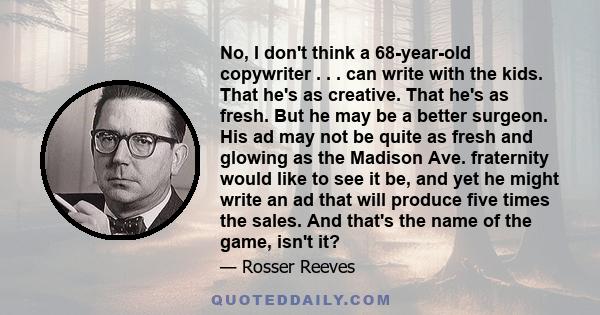 No, I don't think a 68-year-old copywriter . . . can write with the kids. That he's as creative. That he's as fresh. But he may be a better surgeon. His ad may not be quite as fresh and glowing as the Madison Ave.