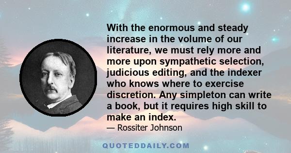 With the enormous and steady increase in the volume of our literature, we must rely more and more upon sympathetic selection, judicious editing, and the indexer who knows where to exercise discretion. Any simpleton can