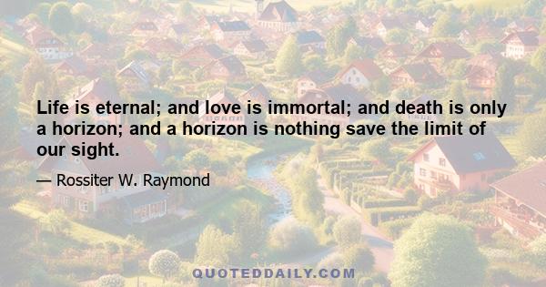 Life is eternal; and love is immortal; and death is only a horizon; and a horizon is nothing save the limit of our sight.