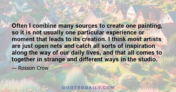 Often I combine many sources to create one painting, so it is not usually one particular experience or moment that leads to its creation. I think most artists are just open nets and catch all sorts of inspiration along