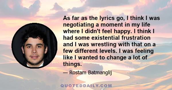 As far as the lyrics go, I think I was negotiating a moment in my life where I didn't feel happy. I think I had some existential frustration and I was wrestling with that on a few different levels. I was feeling like I