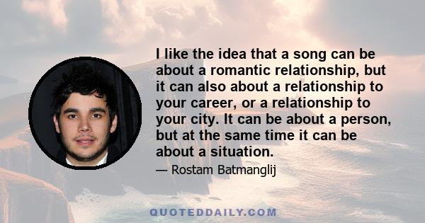 I like the idea that a song can be about a romantic relationship, but it can also about a relationship to your career, or a relationship to your city. It can be about a person, but at the same time it can be about a