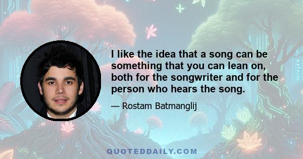 I like the idea that a song can be something that you can lean on, both for the songwriter and for the person who hears the song.