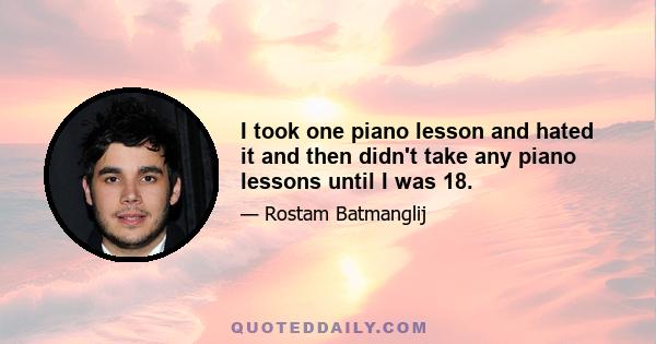 I took one piano lesson and hated it and then didn't take any piano lessons until I was 18.