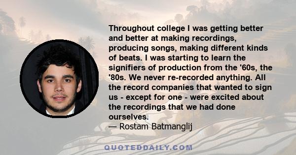 Throughout college I was getting better and better at making recordings, producing songs, making different kinds of beats. I was starting to learn the signifiers of production from the '60s, the '80s. We never