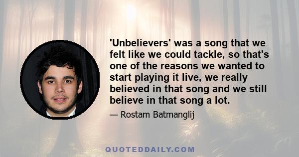 'Unbelievers' was a song that we felt like we could tackle, so that's one of the reasons we wanted to start playing it live, we really believed in that song and we still believe in that song a lot.