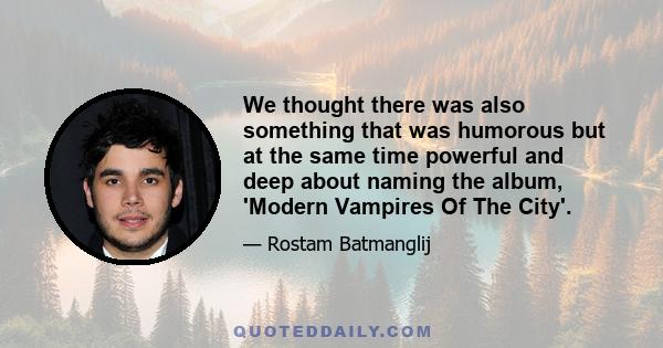 We thought there was also something that was humorous but at the same time powerful and deep about naming the album, 'Modern Vampires Of The City'.