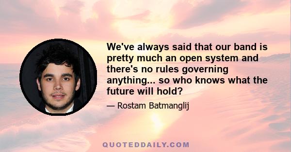 We've always said that our band is pretty much an open system and there's no rules governing anything... so who knows what the future will hold?