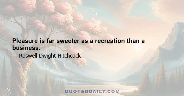 Pleasure is far sweeter as a recreation than a business.