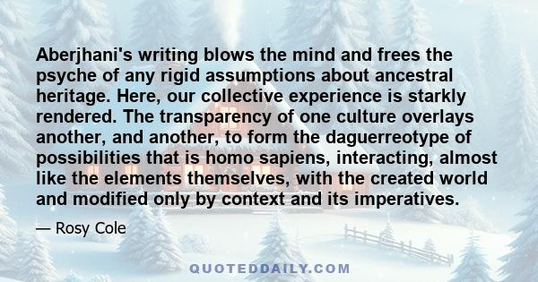 Aberjhani's writing blows the mind and frees the psyche of any rigid assumptions about ancestral heritage. Here, our collective experience is starkly rendered. The transparency of one culture overlays another, and