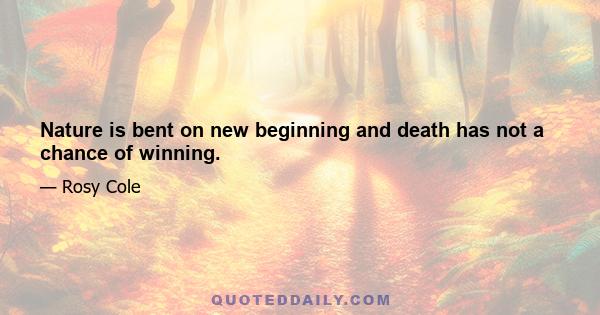 Nature is bent on new beginning and death has not a chance of winning.