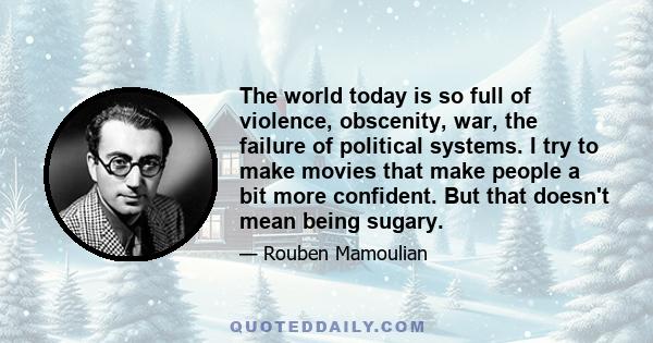 The world today is so full of violence, obscenity, war, the failure of political systems. I try to make movies that make people a bit more confident. But that doesn't mean being sugary.