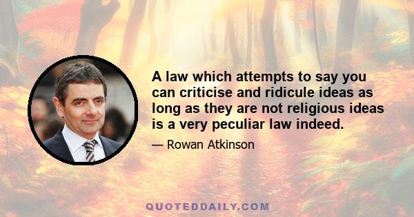 A law which attempts to say you can criticise and ridicule ideas as long as they are not religious ideas is a very peculiar law indeed.