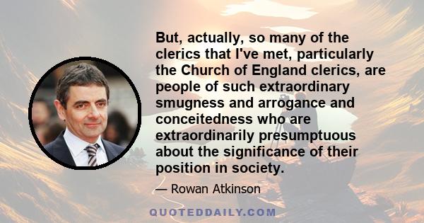 But, actually, so many of the clerics that I've met, particularly the Church of England clerics, are people of such extraordinary smugness and arrogance and conceitedness who are extraordinarily presumptuous about the