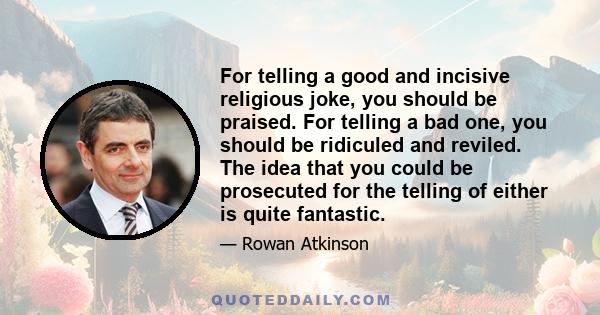 For telling a good and incisive religious joke, you should be praised. For telling a bad one, you should be ridiculed and reviled. The idea that you could be prosecuted for the telling of either is quite fantastic.