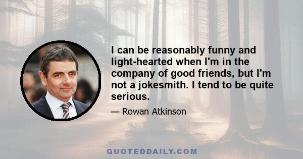 I can be reasonably funny and light-hearted when I'm in the company of good friends, but I'm not a jokesmith. I tend to be quite serious.