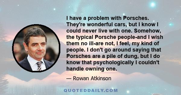 I have a problem with Porsches. They're wonderful cars, but I know I could never live with one. Somehow, the typical Porsche people-and I wish them no ill-are not, I feel, my kind of people. I don't go around saying