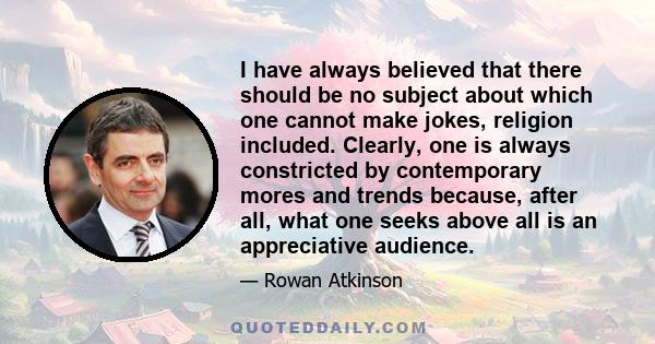 I have always believed that there should be no subject about which one cannot make jokes, religion included. Clearly, one is always constricted by contemporary mores and trends because, after all, what one seeks above