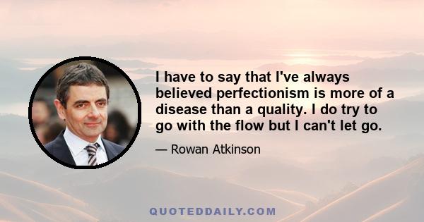 I have to say that I've always believed perfectionism is more of a disease than a quality. I do try to go with the flow but I can't let go.