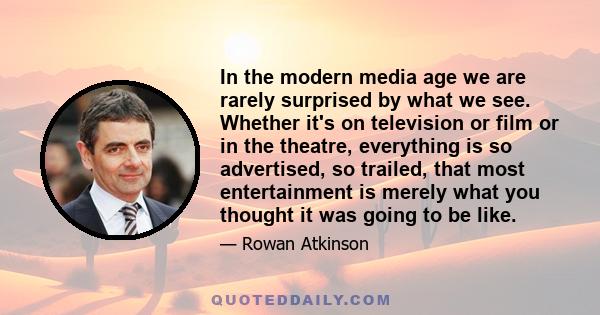 In the modern media age we are rarely surprised by what we see. Whether it's on television or film or in the theatre, everything is so advertised, so trailed, that most entertainment is merely what you thought it was