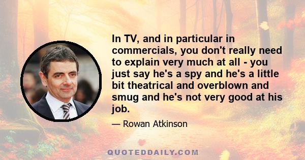 In TV, and in particular in commercials, you don't really need to explain very much at all - you just say he's a spy and he's a little bit theatrical and overblown and smug and he's not very good at his job.