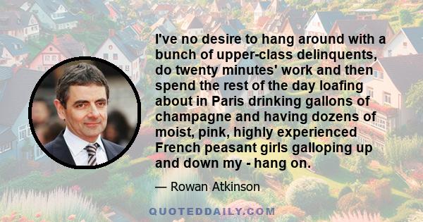 I've no desire to hang around with a bunch of upper-class delinquents, do twenty minutes' work and then spend the rest of the day loafing about in Paris drinking gallons of champagne and having dozens of moist, pink,