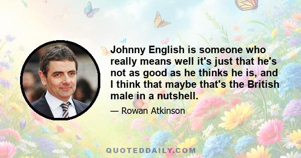 Johnny English is someone who really means well it's just that he's not as good as he thinks he is, and I think that maybe that's the British male in a nutshell.