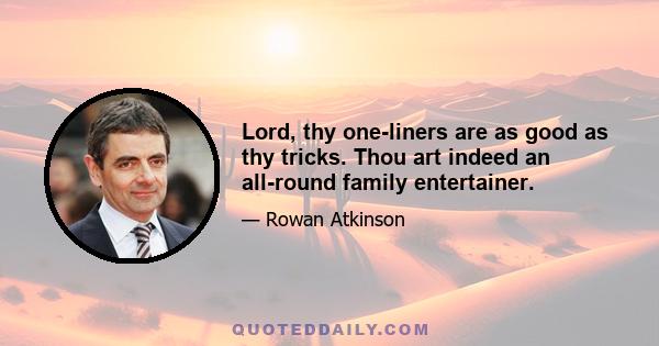 Lord, thy one-liners are as good as thy tricks. Thou art indeed an all-round family entertainer.