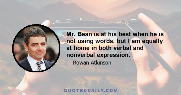 Mr. Bean is at his best when he is not using words, but I am equally at home in both verbal and nonverbal expression.