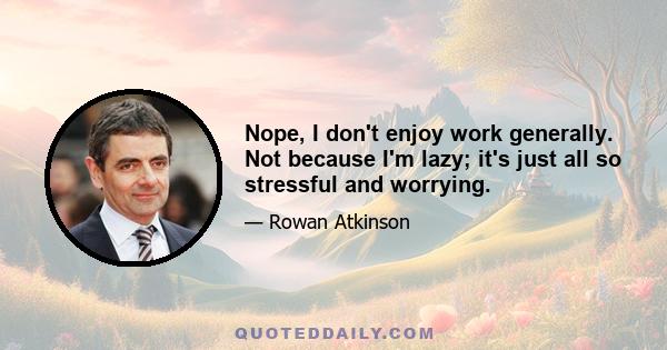 Nope, I don't enjoy work generally. Not because I'm lazy; it's just all so stressful and worrying.