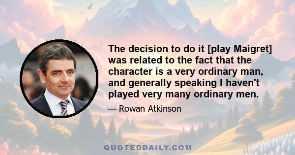 The decision to do it [play Maigret] was related to the fact that the character is a very ordinary man, and generally speaking I haven't played very many ordinary men.