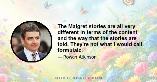 The Maigret stories are all very different in terms of the content and the way that the stories are told. They're not what I would call formulaic.