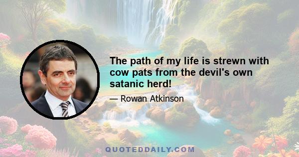 The path of my life is strewn with cow pats from the devil's own satanic herd!