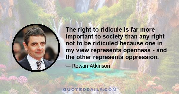 The right to ridicule is far more important to society than any right not to be ridiculed because one in my view represents openness - and the other represents oppression.