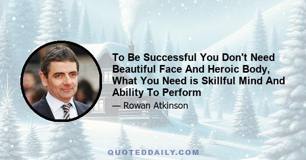 To Be Successful You Don't Need Beautiful Face And Heroic Body, What You Need is Skillful Mind And Ability To Perform