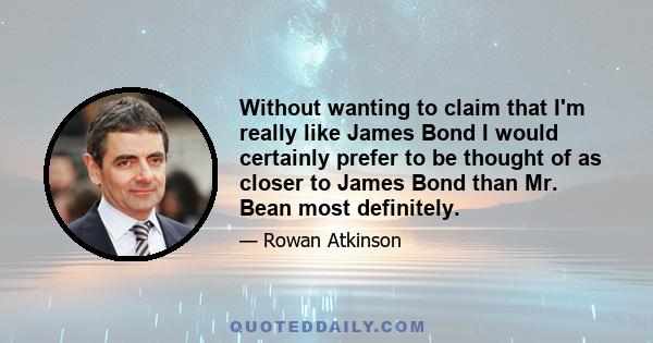 Without wanting to claim that I'm really like James Bond I would certainly prefer to be thought of as closer to James Bond than Mr. Bean most definitely.